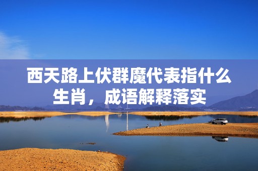 西天路上伏群魔代表指什么生肖，成语解释落实