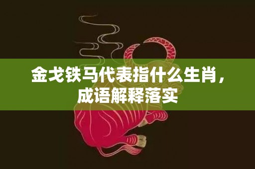 金戈铁马代表指什么生肖，成语解释落实