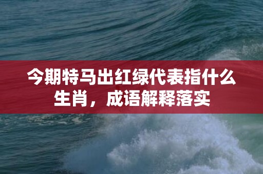 今期特马出红绿代表指什么生肖，成语解释落实