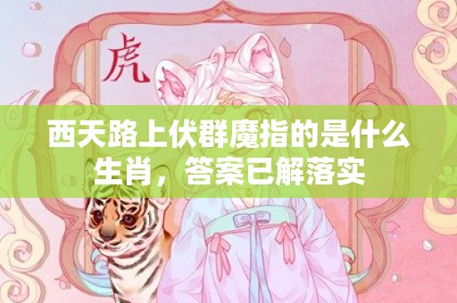 西天路上伏群魔指的是什么生肖，答案已解落实