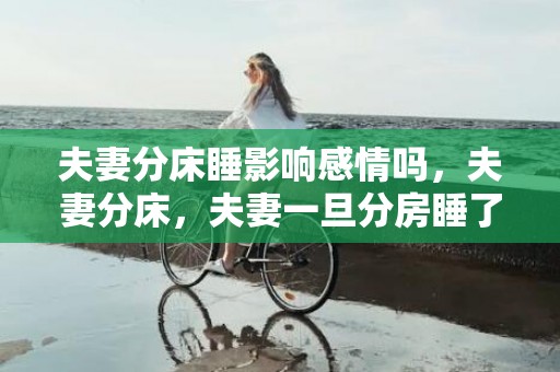 夫妻分床睡影响感情吗，夫妻分床，夫妻一旦分房睡了会怎样