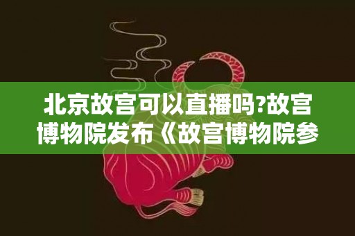 北京故宫可以直播吗?故宫博物院发布《故宫博物院参观须知》