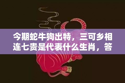 今期蛇牛狗出特，三可乡相连七贵是代表什么生肖，答案分析落实