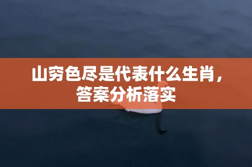 山穷色尽是代表什么生肖，答案分析落实