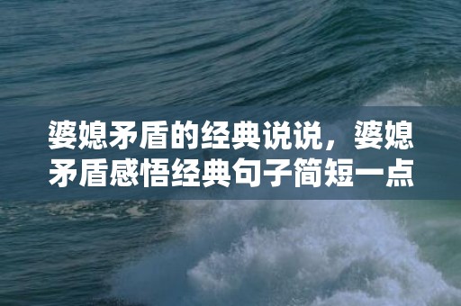 婆媳矛盾的经典说说，婆媳矛盾感悟经典句子简短一点，婆媳矛盾主要在于婆婆