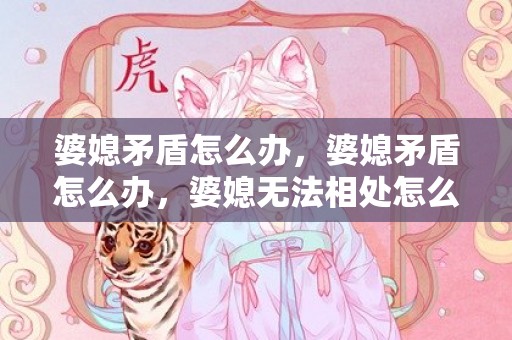 婆媳矛盾怎么办，婆媳矛盾怎么办，婆媳无法相处怎么解决