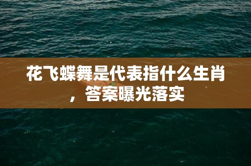 花飞蝶舞是代表指什么生肖，答案曝光落实