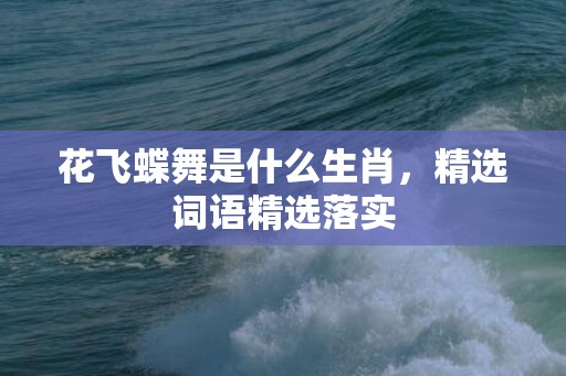 花飞蝶舞是什么生肖，精选词语精选落实