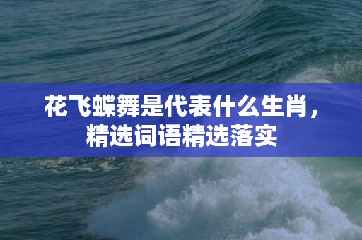 花飞蝶舞是代表什么生肖，精选词语精选落实