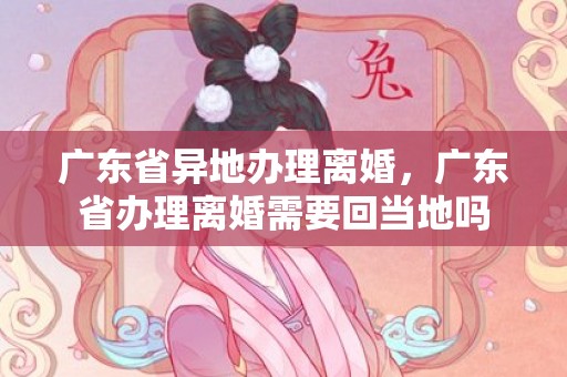 广东省异地办理离婚，广东省办理离婚需要回当地吗