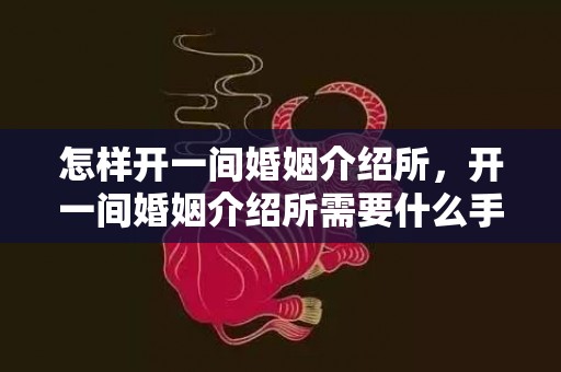 怎样开一间婚姻介绍所，开一间婚姻介绍所需要什么手续费用