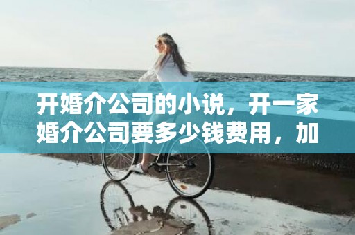 开婚介公司的小说，开一家婚介公司要多少钱费用，加盟婚介公司一年能挣多少