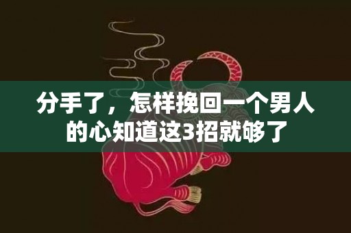 分手了，怎样挽回一个男人的心知道这3招就够了