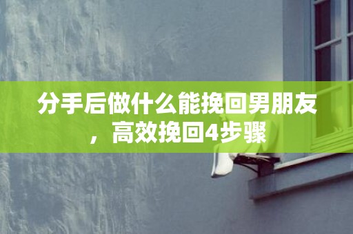 分手后做什么能挽回男朋友，高效挽回4步骤