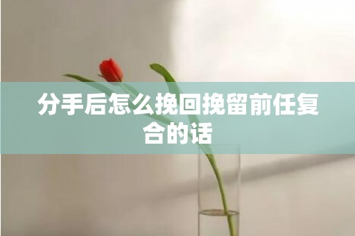 分手后怎么挽回挽留前任复合的话