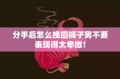 分手后怎么挽回狮子男不要表现得太卑微！