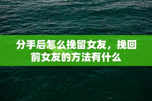 分手后怎么挽留女友，挽回前女友的方法有什么