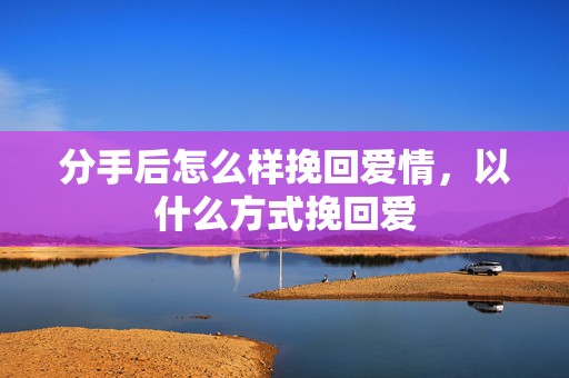 分手后怎么样挽回爱情，以什么方式挽回爱