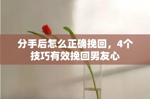 分手后怎么正确挽回，4个技巧有效挽回男友心