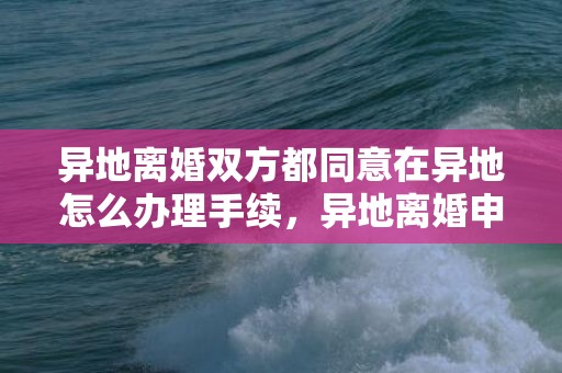 异地离婚双方都同意在异地怎么办理手续，异地离婚申请怎么办理手续？异地办理离婚可以吗