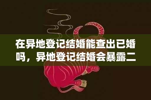 在异地登记结婚能查出已婚吗，异地登记结婚会暴露二婚吗(二婚登记需要离婚证吗)