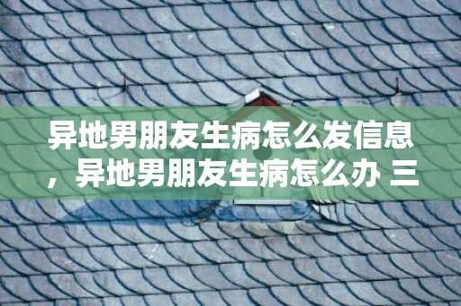 异地男朋友生病怎么发信息，异地男朋友生病怎么办 三招教你怎么哄生病的他？男朋友家人生病了怎么安慰异地恋