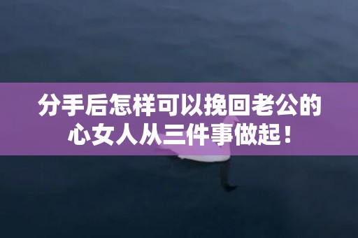 分手后怎样可以挽回老公的心女人从三件事做起！