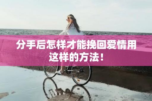 分手后怎样才能挽回爱情用这样的方法！