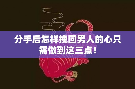 分手后怎样挽回男人的心只需做到这三点！