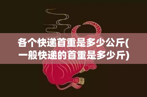 各个快递首重是多少公斤(一般快递的首重是多少斤)