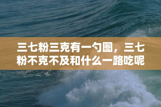 三七粉三克有一勺图，三七粉不克不及和什么一路吃呢  三七粉不克不及和什么同食