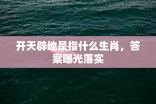 开天辟地是指什么生肖，答案曝光落实