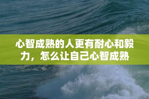 心智成熟的人更有耐心和毅力，怎么让自己心智成熟