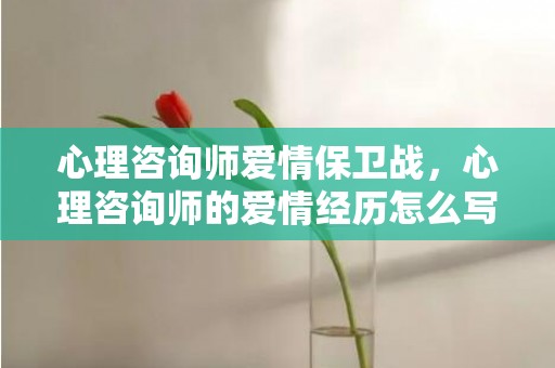 心理咨询师爱情保卫战，心理咨询师的爱情经历怎么写 对心理咨询师的评价