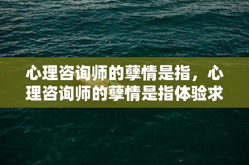 心理咨询师的孽情是指，心理咨询师的孽情是指体验求助者的内心要做到