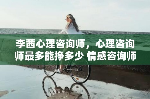 李茜心理咨询师，心理咨询师最多能挣多少 情感咨询师挣钱吗