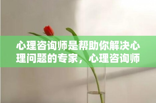 心理咨询师是帮助你解决心理问题的专家，心理咨询师是帮助别人解决问题的人吗，心理咨询师不能给熟人做咨询