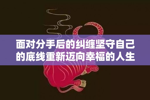 面对分手后的纠缠坚守自己的底线重新迈向幸福的人生