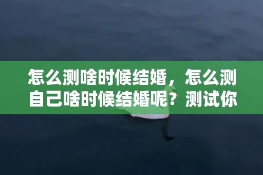 怎么测啥时候结婚，怎么测自己啥时候结婚呢？测试你结婚对象出现了吗