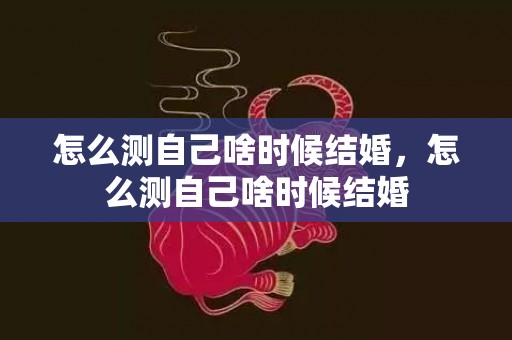 怎么测自己啥时候结婚，怎么测自己啥时候结婚