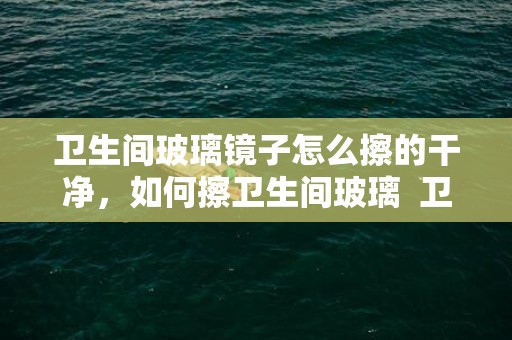 卫生间玻璃镜子怎么擦的干净，如何擦卫生间玻璃  卫生间墙内流水声不竭是为什么