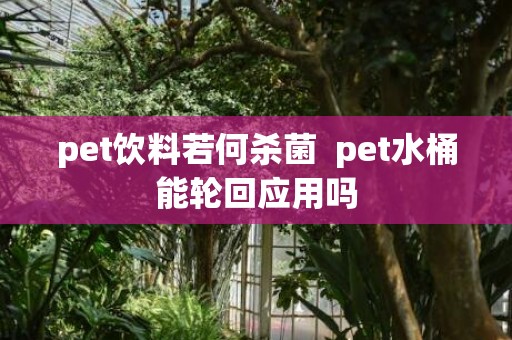 pet饮料若何杀菌  pet水桶能轮回应用吗