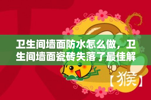 卫生间墙面防水怎么做，卫生间墙面瓷砖失落了最佳解救方式 卫生间在贴砖前就要做防水吗