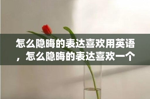 怎么隐晦的表达喜欢用英语，怎么隐晦的表达喜欢一个人 这20招简直了(喜欢一个人的经典句子)