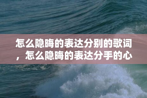 怎么隐晦的表达分别的歌词，怎么隐晦的表达分手的心情