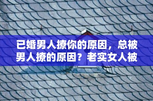 已婚男人撩你的原因，总被男人撩的原因？老实女人被撩的原因