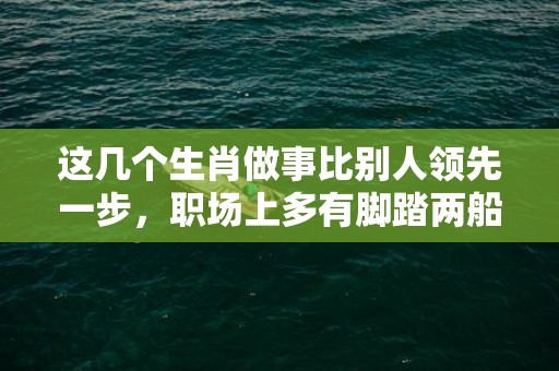 这几个生肖做事比别人领先一步，职场上多有脚踏两船之举动