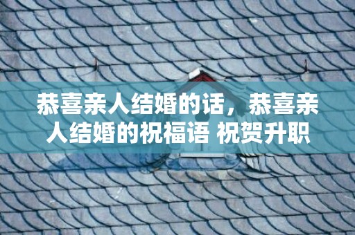 恭喜亲人结婚的话，恭喜亲人结婚的祝福语 祝贺升职的祝福语