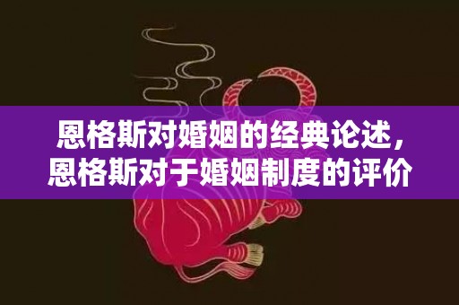 恩格斯对婚姻的经典论述，恩格斯对于婚姻制度的评价？恩格斯对婚姻制度的名言