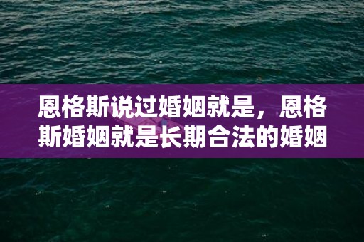 恩格斯说过婚姻就是，恩格斯婚姻就是长期合法的婚姻吗？恩格斯婚姻的本质说